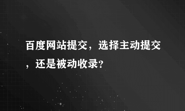 百度网站提交，选择主动提交，还是被动收录？