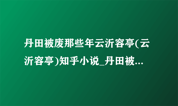 丹田被废那些年云沂容亭(云沂容亭)知乎小说_丹田被废那些年最新章节