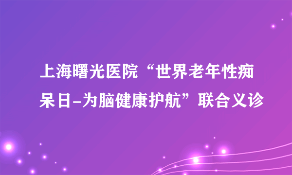 上海曙光医院“世界老年性痴呆日-为脑健康护航”联合义诊