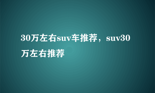 30万左右suv车推荐，suv30万左右推荐