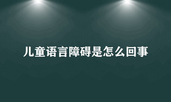 儿童语言障碍是怎么回事