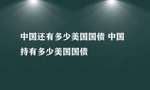 中国还有多少美国国债 中国持有多少美国国债