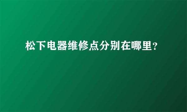 松下电器维修点分别在哪里？