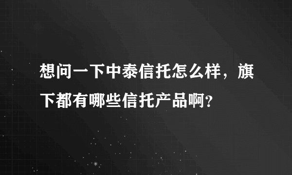 想问一下中泰信托怎么样，旗下都有哪些信托产品啊？