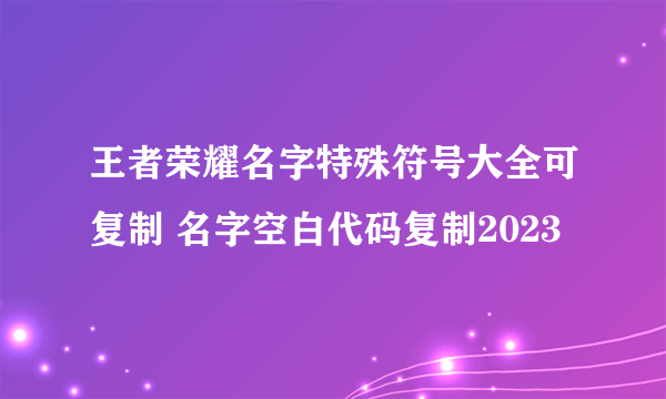 王者荣耀名字特殊符号大全可复制 名字空白代码复制2023