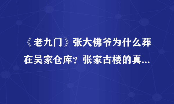 《老九门》张大佛爷为什么葬在吴家仓库？张家古楼的真正秘密是什么 ？