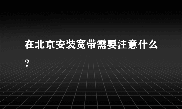 在北京安装宽带需要注意什么？