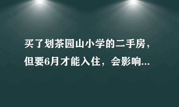 买了划茶园山小学的二手房，但要6月才能入住，会影响小孩就学吗