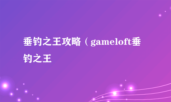 垂钓之王攻略（gameloft垂钓之王