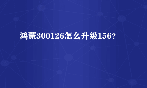 鸿蒙300126怎么升级156？