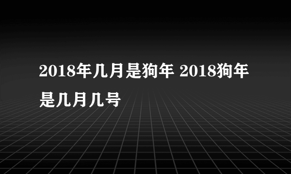 2018年几月是狗年 2018狗年是几月几号