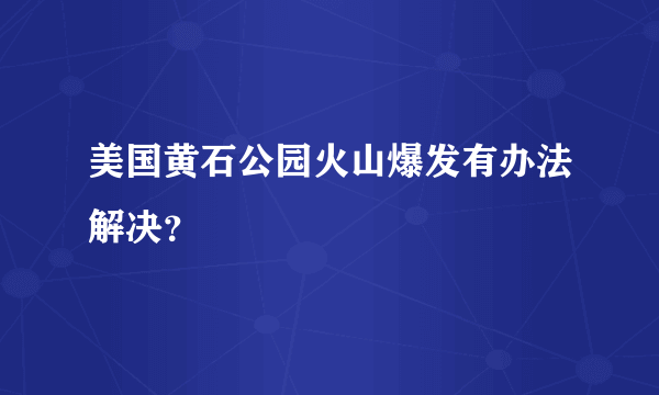 美国黄石公园火山爆发有办法解决？