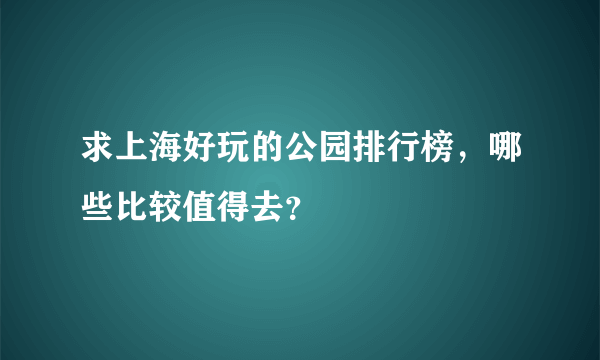 求上海好玩的公园排行榜，哪些比较值得去？