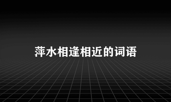 萍水相逢相近的词语