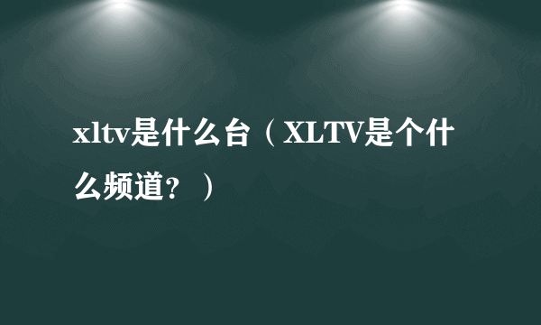 xltv是什么台（XLTV是个什么频道？）