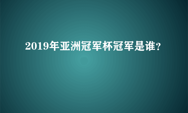 2019年亚洲冠军杯冠军是谁？