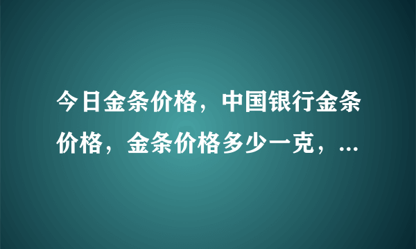 今日金条价格，中国银行金条价格，金条价格多少一克，金条价格查询