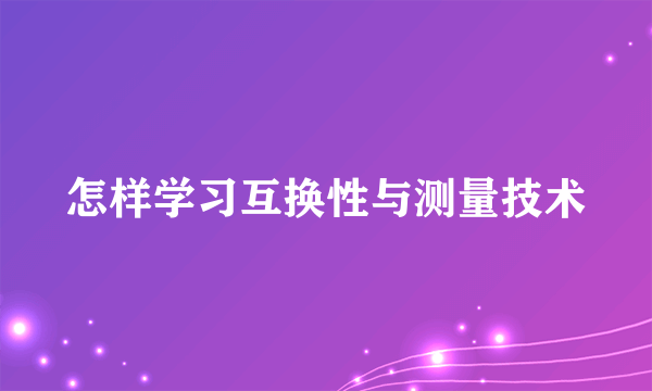 怎样学习互换性与测量技术