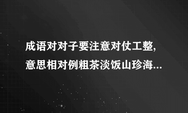 成语对对子要注意对仗工整,意思相对例粗茶淡饭山珍海味流芳百世一指