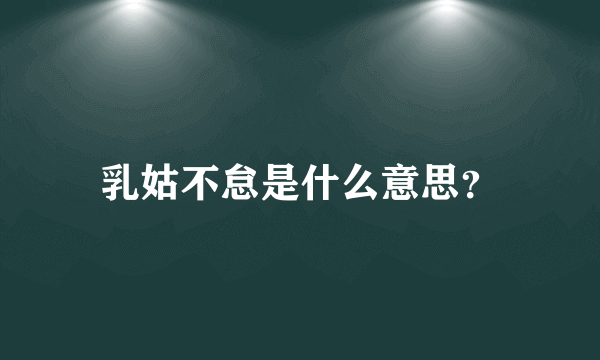 乳姑不怠是什么意思？