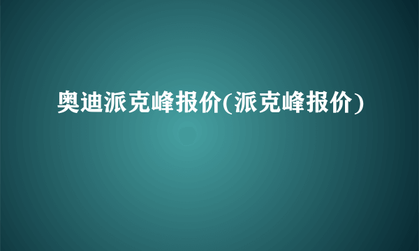 奥迪派克峰报价(派克峰报价)