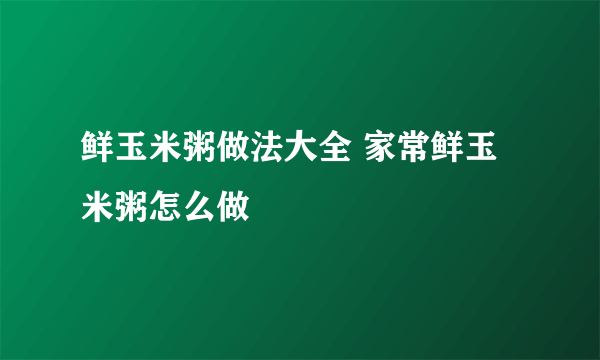 鲜玉米粥做法大全 家常鲜玉米粥怎么做