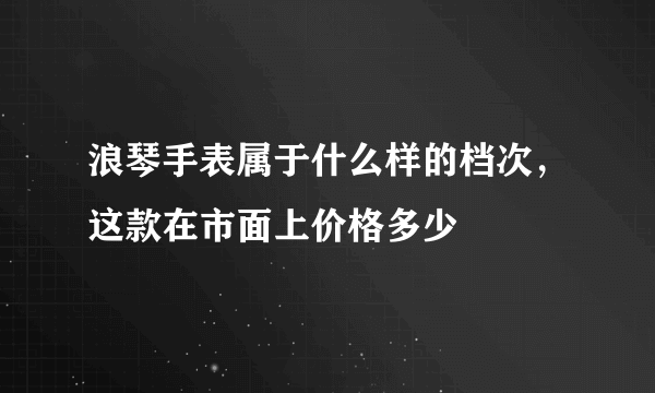 浪琴手表属于什么样的档次，这款在市面上价格多少