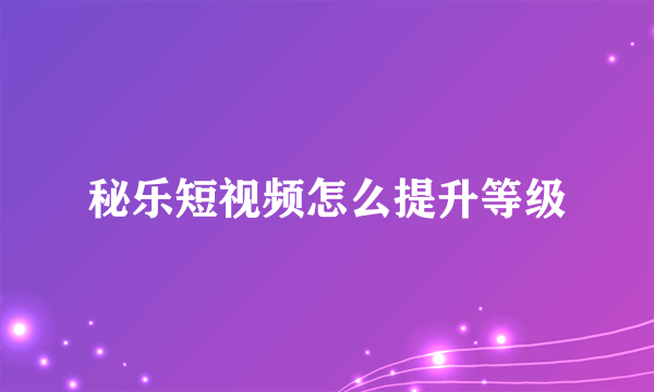 秘乐短视频怎么提升等级