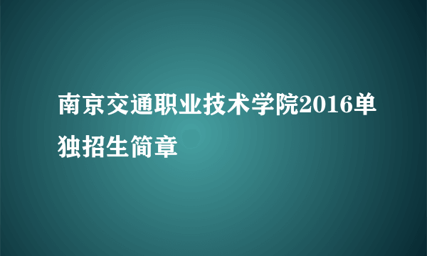 南京交通职业技术学院2016单独招生简章