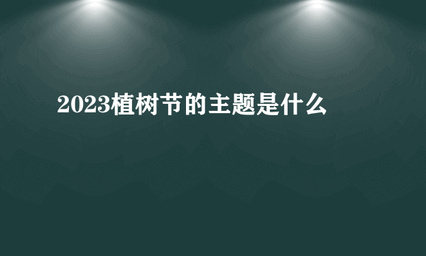 2023植树节的主题是什么