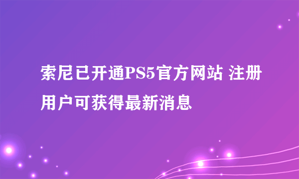 索尼已开通PS5官方网站 注册用户可获得最新消息