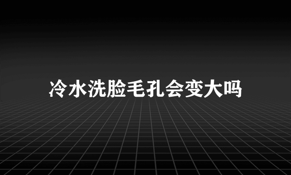 冷水洗脸毛孔会变大吗