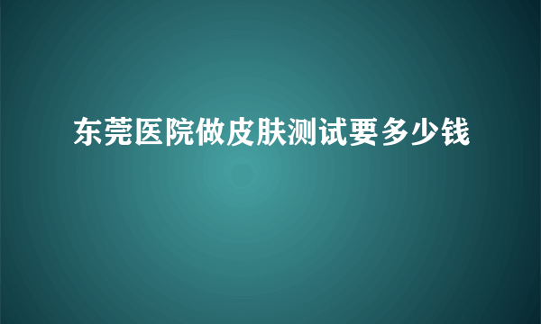 东莞医院做皮肤测试要多少钱