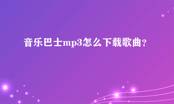 音乐巴士mp3怎么下载歌曲？