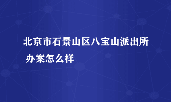 北京市石景山区八宝山派出所 办案怎么样