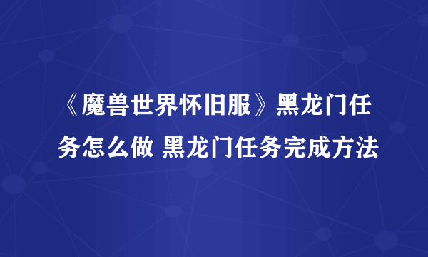 《魔兽世界怀旧服》黑龙门任务怎么做 黑龙门任务完成方法