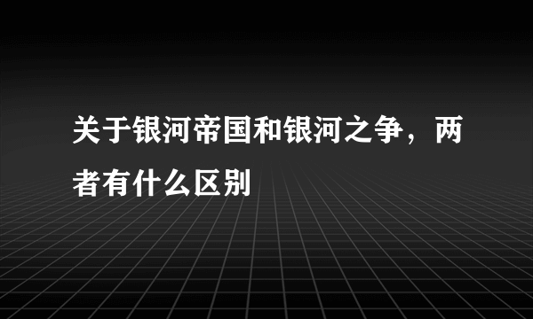 关于银河帝国和银河之争，两者有什么区别