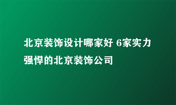 北京装饰设计哪家好 6家实力强悍的北京装饰公司