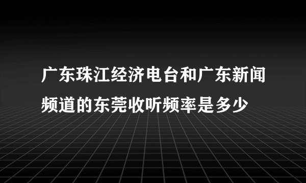 广东珠江经济电台和广东新闻频道的东莞收听频率是多少