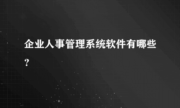 企业人事管理系统软件有哪些？