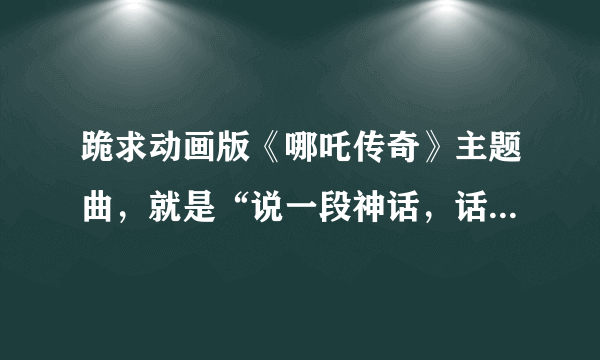 跪求动画版《哪吒传奇》主题曲，就是“说一段神话，话说那么一家”那首。谢了～