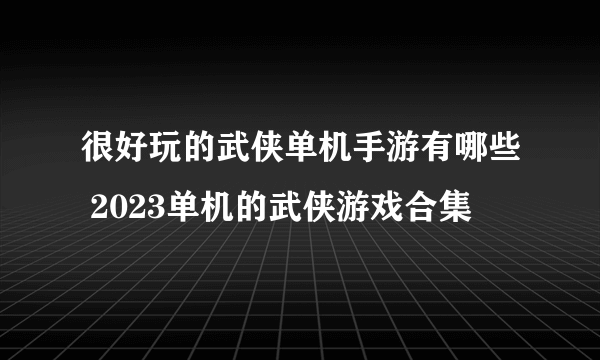 很好玩的武侠单机手游有哪些 2023单机的武侠游戏合集