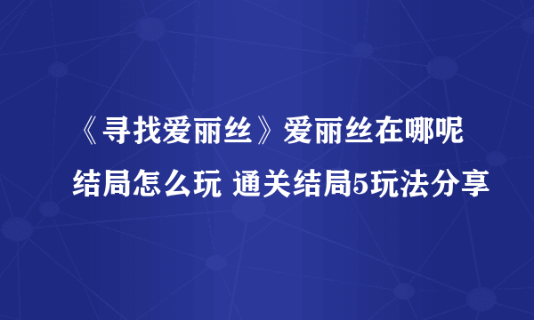 《寻找爱丽丝》爱丽丝在哪呢结局怎么玩 通关结局5玩法分享