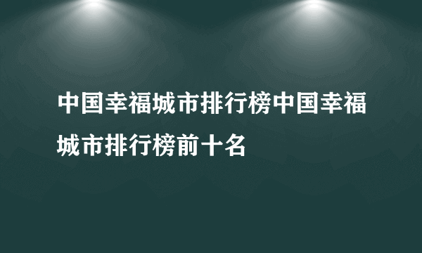 中国幸福城市排行榜中国幸福城市排行榜前十名