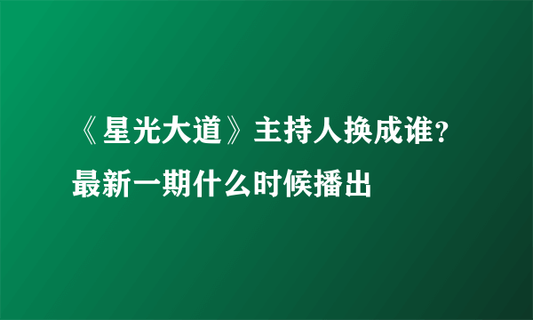 《星光大道》主持人换成谁？最新一期什么时候播出