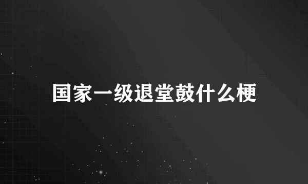 国家一级退堂鼓什么梗