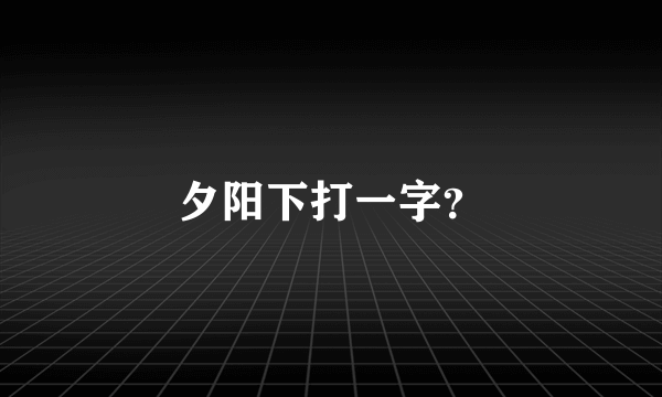 夕阳下打一字？