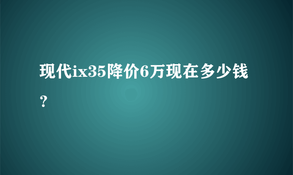 现代ix35降价6万现在多少钱？