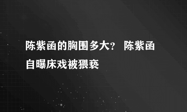 陈紫函的胸围多大？ 陈紫函自曝床戏被猥亵