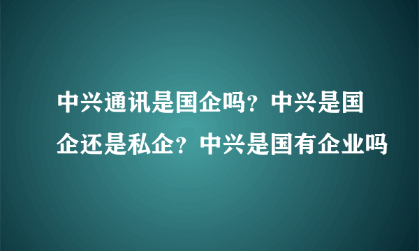 中兴通讯是国企吗？中兴是国企还是私企？中兴是国有企业吗